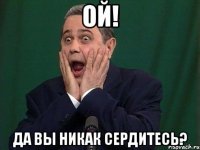 ой! да вы никак сердитесь?