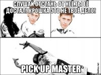 слушай отстань от неё,ты её достал! крошка это не твоё дело! pick up master