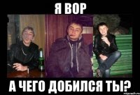 я вор а чего добился ты?