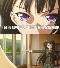 ты не хочешь делать мне бэбика? 