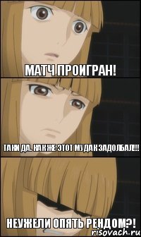 Матч проигран! Неужели опять рендом?! Таки да. Как же этот мудак задолбал!!!