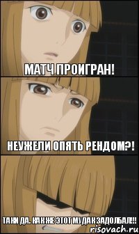 Матч проигран! Таки да. Как же этот мудак задолбал!!! Неужели опять рендом?!