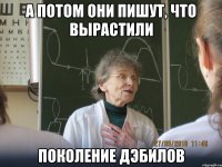 а потом они пишут, что вырастили поколение дэбилов