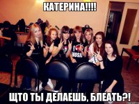 катерина!!! щто ты делаешь, блеать?!