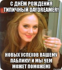 с днём рождения типичный daydreamer! новых успехов вашему паблику! и мы чем может поможем)