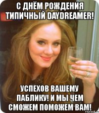 с днём рождения типичный daydreamer! успехов вашему паблику! и мы чем сможем поможем вам!