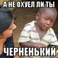 а не охуел ли ты черненький