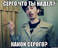 серго,что ты надел? какой серого?