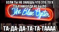 если ты не знаешь что это, то у тебя никогда не было та-да-да-та-та-таааа