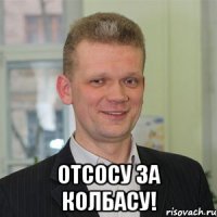  отсосу за колбасу!