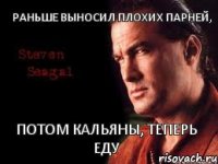 Раньше выносил плохих парней, Потом кальяны, теперь еду