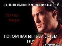 Раньше выносил плохих парней, Потом кальяны, а затем еду
