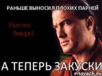 Раньше выносил плохих парней А теперь закуски