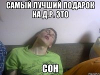 самый лучший подарок на д.р. это сон