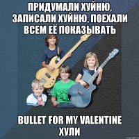 придумали хуйню, записали хуйню, поехали всем её показывать bullet for my valentine хули