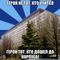 герой не тот, кто учится герой тот, кто дошел до корпуса!