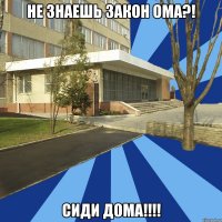 не знаешь закон ома?! сиди дома!!!