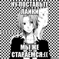 ну поставьте лайки мы же стараемся:((