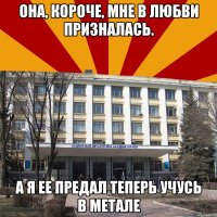 она, короче, мне в любви призналась. а я ее предал теперь учусь в метале