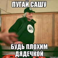 пугай сашу будь плохим дядечкой