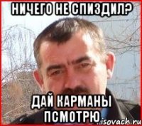 ничего не спиздил? дай карманы псмотрю