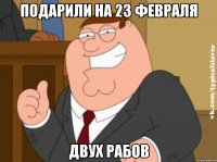 подарили на 23 февраля двух рабов