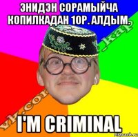 энидэн сорамыйча копилкадан 10р. алдым. i'm criminal