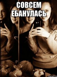 совсем ебанулась 