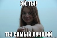 эй, ты! ты самый лучший