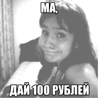 ма, дай 100 рублей