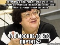 я понимаю швейцарцев, которые протестуют против строительства мечетей, ведь они не хотят портить архитектурный ансамбль а в москве-то что портить?