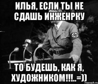 илья, если ты не сдашь инженрку то будешь, как я, художником!!!..=))