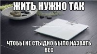 жить нужно так чтобы не стыдно было назвать вес