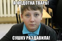 а федотка тварь! сушку раздавила!