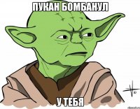 пукан бомбанул у тебя