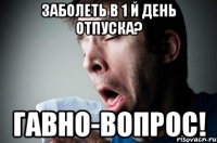 заболеть в 1 й день отпуска? гавно-вопрос!