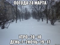 погода 24 марта утро−20−10 день-7−2ночь−19−17