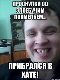 проснулся со злоебучим похмельем... прибрался в хате!