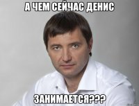 а чем сейчас денис занимается???