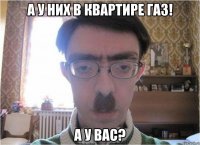 а у них в квартире газ! а у вас?