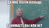 да мне похуй вообще понимаете вы или нет