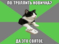 по-троллить новичка? да,это святое.