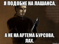 я подобие на лашанса, а не на артема бурсова, лах.