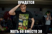 придется жать 60 вместо 30