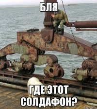 бля где этот солдафон?