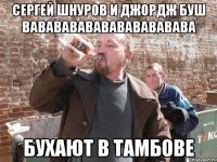 сергей шнуров и джордж буш вавававававававававава бухают в тамбове