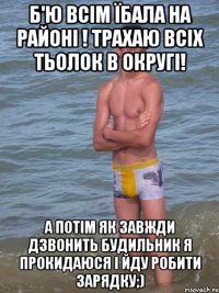 б'ю всім їбала на районі ! трахаю всіх тьолок в округі! а потім як завжди дзвонить будильник я прокидаюся і йду робити зарядку;)