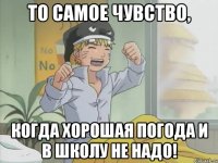 то самое чувство, когда хорошая погода и в школу не надо!