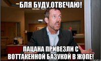 бля буду,отвечаю! пацана привезли с воттакенной базукой в жопе!