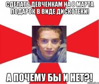 сделать девченкам на 8 марта подарок в виде дискотеки! а почему бы и нет?!